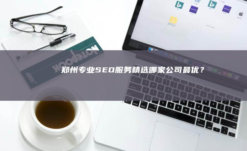 郑州专业SEO服务精选：哪家公司最优？